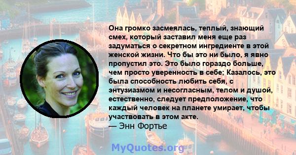 Она громко засмеялась, теплый, знающий смех, который заставил меня еще раз задуматься о секретном ингредиенте в этой женской жизни. Что бы это ни было, я явно пропустил это. Это было гораздо больше, чем просто