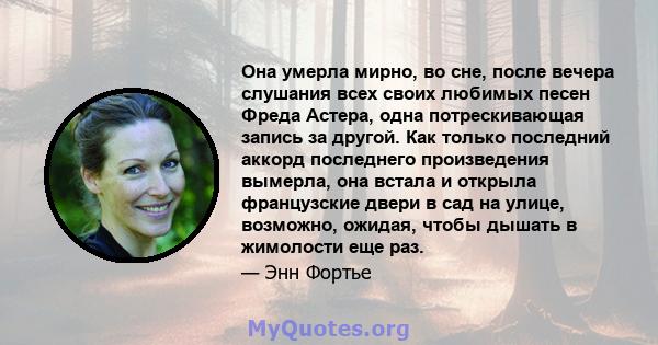 Она умерла мирно, во сне, после вечера слушания всех своих любимых песен Фреда Астера, одна потрескивающая запись за другой. Как только последний аккорд последнего произведения вымерла, она встала и открыла французские