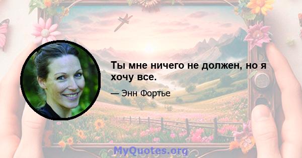 Ты мне ничего не должен, но я хочу все.