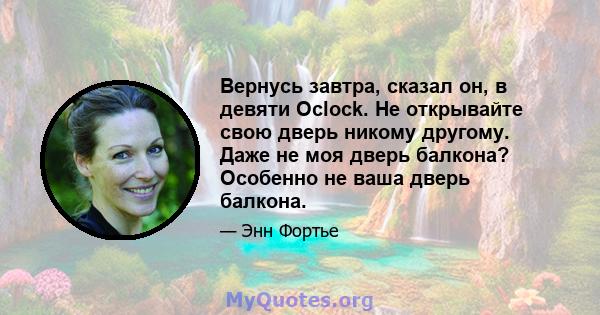 Вернусь завтра, сказал он, в девяти Oclock. Не открывайте свою дверь никому другому. Даже не моя дверь балкона? Особенно не ваша дверь балкона.