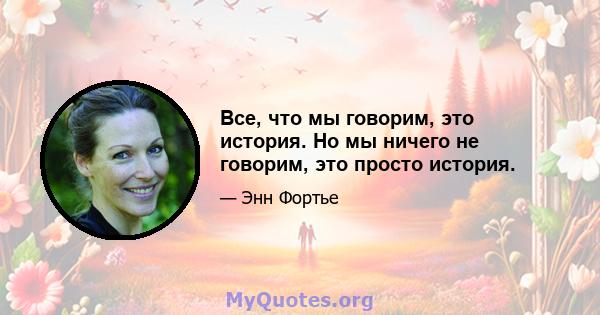 Все, что мы говорим, это история. Но мы ничего не говорим, это просто история.