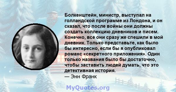 Болкенштейн, министр, выступал на голландской программе из Лондона, и он сказал, что после войны они должны создать коллекцию дневников и писем. Конечно, все они сразу же спешили в мой дневник. Только представьте, как