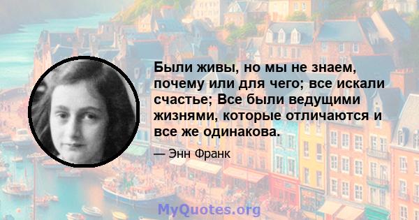 Были живы, но мы не знаем, почему или для чего; все искали счастье; Все были ведущими жизнями, которые отличаются и все же одинакова.