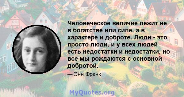 Человеческое величие лежит не в богатстве или силе, а в характере и доброте. Люди - это просто люди, и у всех людей есть недостатки и недостатки, но все мы рождаются с основной добротой.