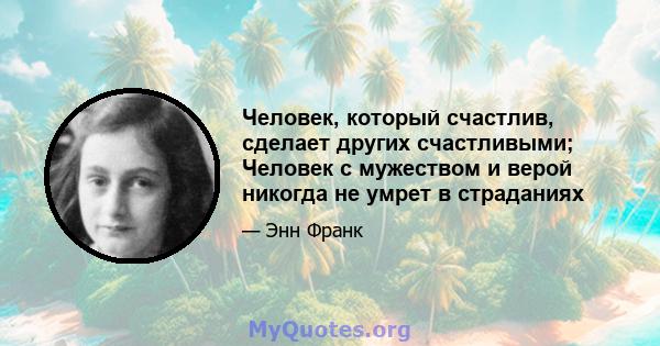 Человек, который счастлив, сделает других счастливыми; Человек с мужеством и верой никогда не умрет в страданиях