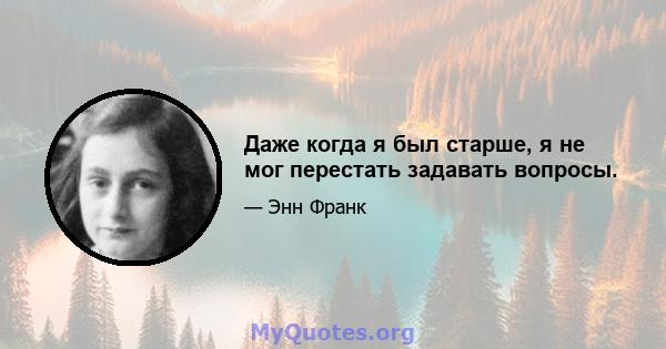 Даже когда я был старше, я не мог перестать задавать вопросы.