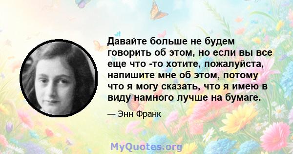 Давайте больше не будем говорить об этом, но если вы все еще что -то хотите, пожалуйста, напишите мне об этом, потому что я могу сказать, что я имею в виду намного лучше на бумаге.