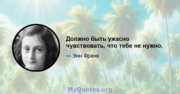 Должно быть ужасно чувствовать, что тебе не нужно.