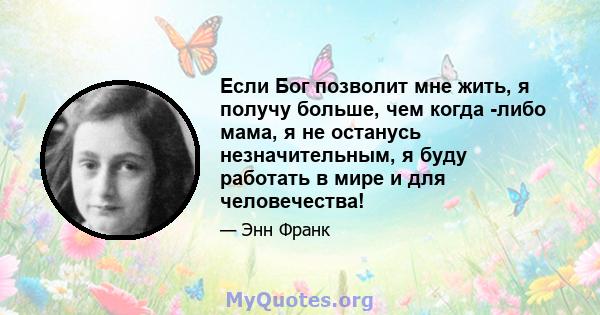 Если Бог позволит мне жить, я получу больше, чем когда -либо мама, я не останусь незначительным, я буду работать в мире и для человечества!