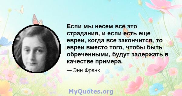 Если мы несем все это страдания, и если есть еще евреи, когда все закончится, то евреи вместо того, чтобы быть обреченными, будут задержать в качестве примера.