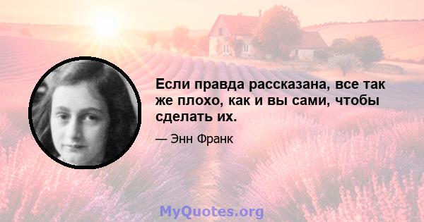 Если правда рассказана, все так же плохо, как и вы сами, чтобы сделать их.