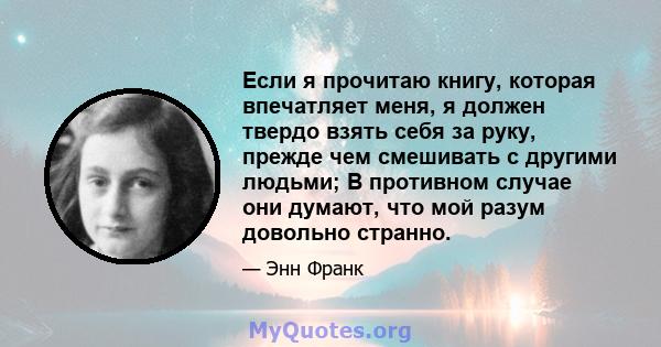 Если я прочитаю книгу, которая впечатляет меня, я должен твердо взять себя за руку, прежде чем смешивать с другими людьми; В противном случае они думают, что мой разум довольно странно.