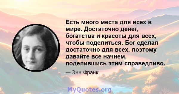 Есть много места для всех в мире. Достаточно денег, богатства и красоты для всех, чтобы поделиться. Бог сделал достаточно для всех, поэтому давайте все начнем, поделившись этим справедливо.