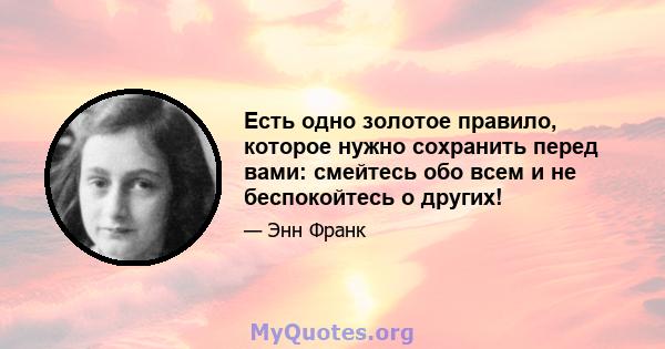 Есть одно золотое правило, которое нужно сохранить перед вами: смейтесь обо всем и не беспокойтесь о других!