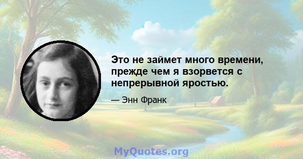 Это не займет много времени, прежде чем я взорвется с непрерывной яростью.