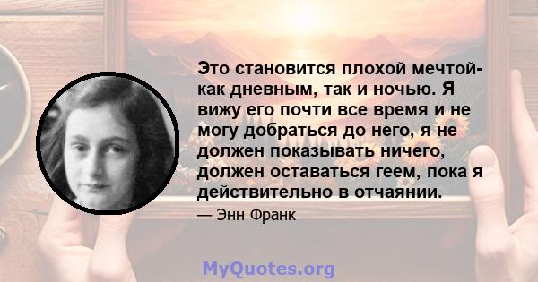 Это становится плохой мечтой- как дневным, так и ночью. Я вижу его почти все время и не могу добраться до него, я не должен показывать ничего, должен оставаться геем, пока я действительно в отчаянии.