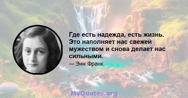 Где есть надежда, есть жизнь. Это наполняет нас свежей мужеством и снова делает нас сильными.