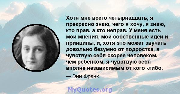 Хотя мне всего четырнадцать, я прекрасно знаю, чего я хочу, я знаю, кто прав, а кто неправ. У меня есть мои мнения, мои собственные идеи и принципы, и, хотя это может звучать довольно безумно от подростка, я чувствую