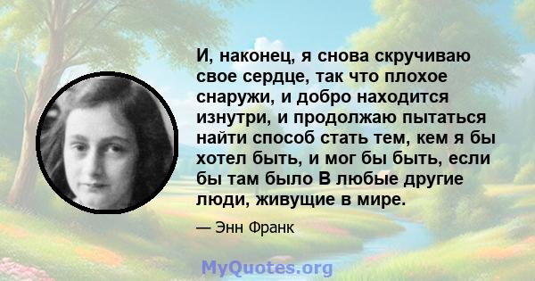 И, наконец, я снова скручиваю свое сердце, так что плохое снаружи, и добро находится изнутри, и продолжаю пытаться найти способ стать тем, кем я бы хотел быть, и мог бы быть, если бы там было В любые другие люди,