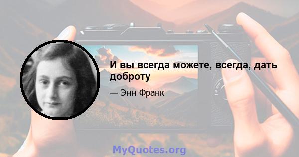 И вы всегда можете, всегда, дать доброту