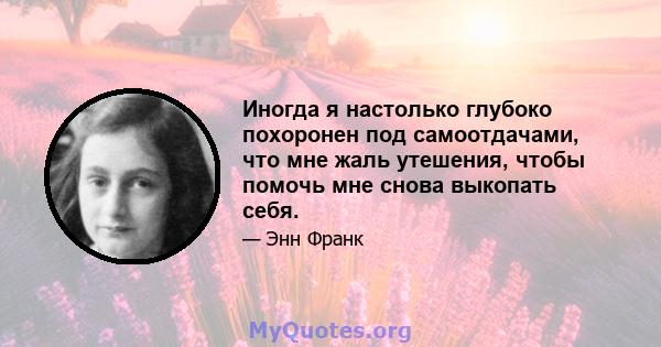 Иногда я настолько глубоко похоронен под самоотдачами, что мне жаль утешения, чтобы помочь мне снова выкопать себя.