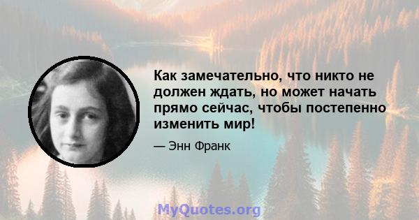 Как замечательно, что никто не должен ждать, но может начать прямо сейчас, чтобы постепенно изменить мир!