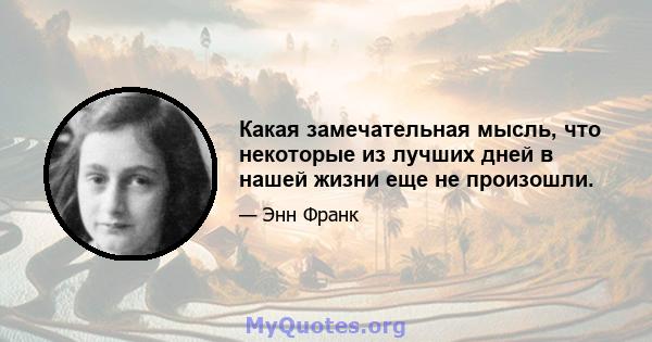 Какая замечательная мысль, что некоторые из лучших дней в нашей жизни еще не произошли.