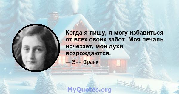 Когда я пишу, я могу избавиться от всех своих забот. Моя печаль исчезает, мои духи возрождаются.