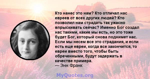 Кто нанес это нам? Кто отличал нас евреев от всех других людей? Кто позволил нам страдать так ужасно впрыскивать сейчас? Именно Бог создал нас такими, какие мы есть, но это тоже будет Бог, который снова поднимет нас.