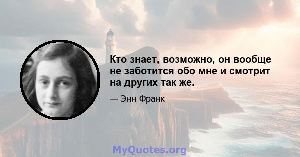 Кто знает, возможно, он вообще не заботится обо мне и смотрит на других так же.