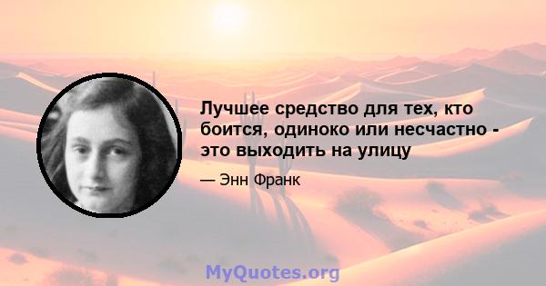 Лучшее средство для тех, кто боится, одиноко или несчастно - это выходить на улицу