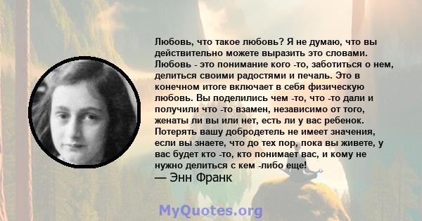 Любовь, что такое любовь? Я не думаю, что вы действительно можете выразить это словами. Любовь - это понимание кого -то, заботиться о нем, делиться своими радостями и печаль. Это в конечном итоге включает в себя