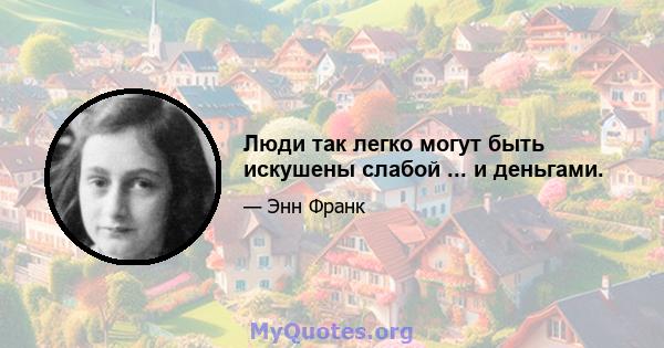 Люди так легко могут быть искушены слабой ... и деньгами.