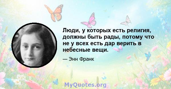 Люди, у которых есть религия, должны быть рады, потому что не у всех есть дар верить в небесные вещи.