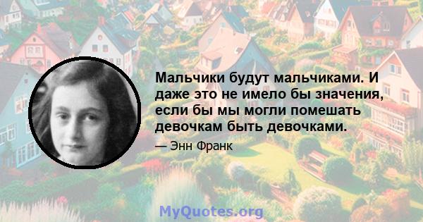 Мальчики будут мальчиками. И даже это не имело бы значения, если бы мы могли помешать девочкам быть девочками.