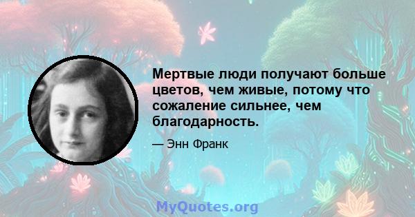 Мертвые люди получают больше цветов, чем живые, потому что сожаление сильнее, чем благодарность.