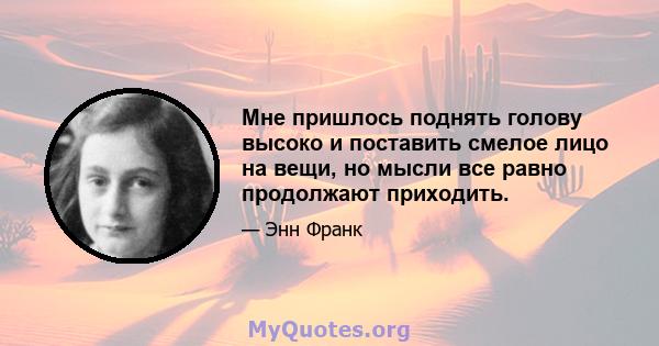 Мне пришлось поднять голову высоко и поставить смелое лицо на вещи, но мысли все равно продолжают приходить.