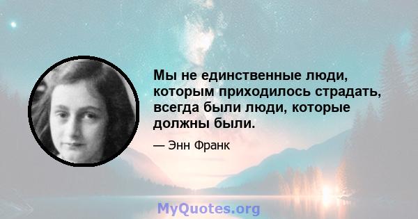 Мы не единственные люди, которым приходилось страдать, всегда были люди, которые должны были.