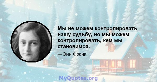 Мы не можем контролировать нашу судьбу, но мы можем контролировать, кем мы становимся.