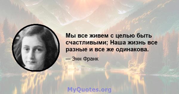 Мы все живем с целью быть счастливыми; Наша жизнь все разные и все же одинакова.