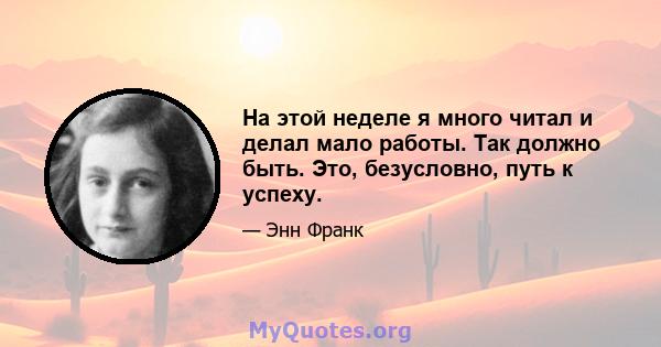 На этой неделе я много читал и делал мало работы. Так должно быть. Это, безусловно, путь к успеху.