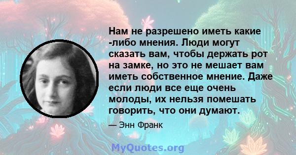 Нам не разрешено иметь какие -либо мнения. Люди могут сказать вам, чтобы держать рот на замке, но это не мешает вам иметь собственное мнение. Даже если люди все еще очень молоды, их нельзя помешать говорить, что они