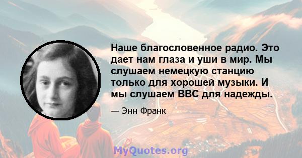 Наше благословенное радио. Это дает нам глаза и уши в мир. Мы слушаем немецкую станцию ​​только для хорошей музыки. И мы слушаем BBC для надежды.