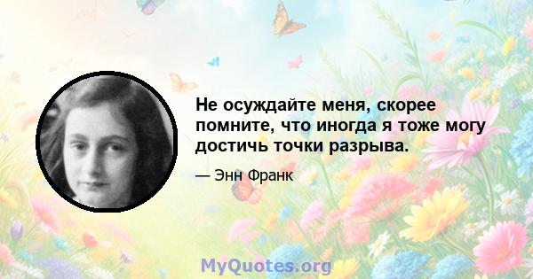 Не осуждайте меня, скорее помните, что иногда я тоже могу достичь точки разрыва.