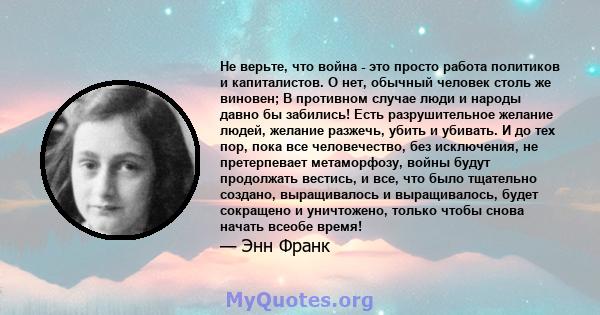 Не верьте, что война - это просто работа политиков и капиталистов. О нет, обычный человек столь же виновен; В противном случае люди и народы давно бы забились! Есть разрушительное желание людей, желание разжечь, убить и 