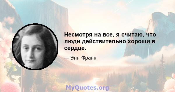 Несмотря на все, я считаю, что люди действительно хороши в сердце.