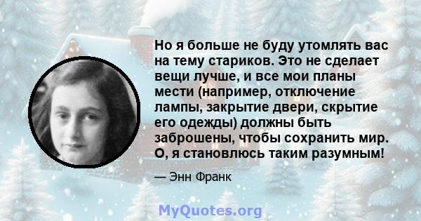 Но я больше не буду утомлять вас на тему стариков. Это не сделает вещи лучше, и все мои планы мести (например, отключение лампы, закрытие двери, скрытие его одежды) должны быть заброшены, чтобы сохранить мир. О, я