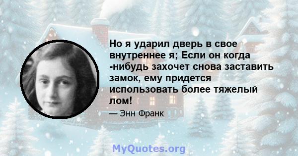 Но я ударил дверь в свое внутреннее я; Если он когда -нибудь захочет снова заставить замок, ему придется использовать более тяжелый лом!