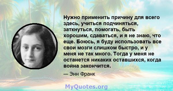 Нужно применить причину для всего здесь, учиться подчиняться, заткнуться, помогать, быть хорошим, сдаваться, и я не знаю, что еще. Боюсь, я буду использовать все свои мозги слишком быстро, и у меня не так много. Тогда у 