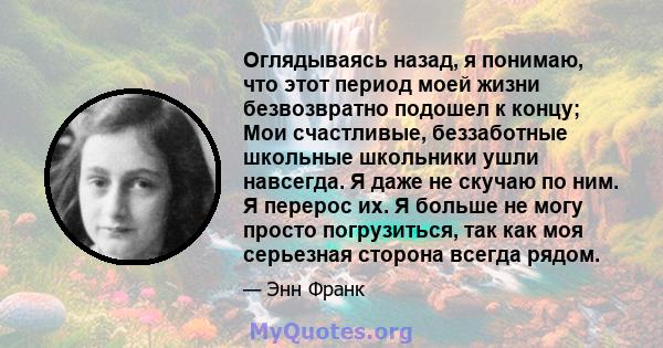 Оглядываясь назад, я понимаю, что этот период моей жизни безвозвратно подошел к концу; Мои счастливые, беззаботные школьные школьники ушли навсегда. Я даже не скучаю по ним. Я перерос их. Я больше не могу просто